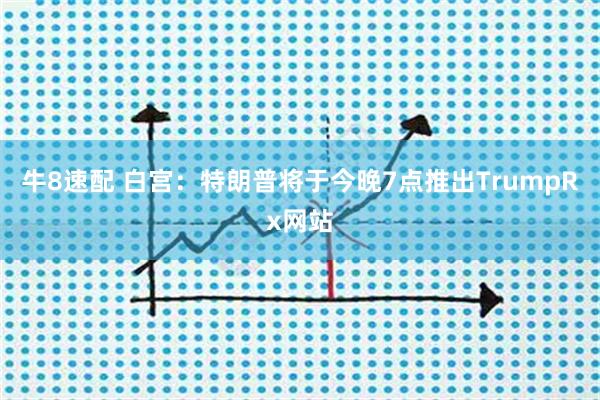 牛8速配 白宫：特朗普将于今晚7点推出TrumpRx网站