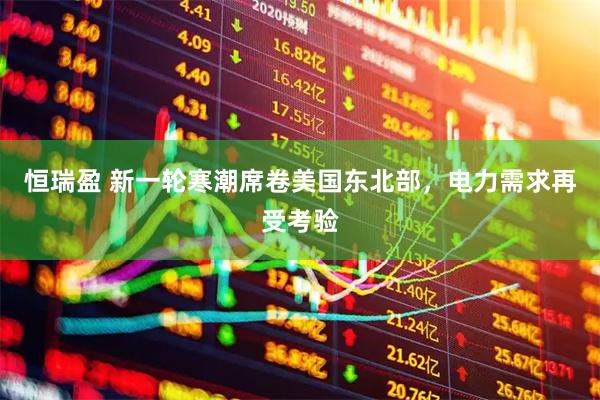 恒瑞盈 新一轮寒潮席卷美国东北部，电力需求再受考验