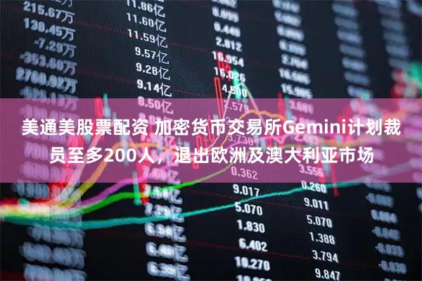 美通美股票配资 加密货币交易所Gemini计划裁员至多200人，退出欧洲及澳大利亚市场