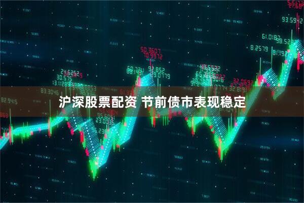 沪深股票配资 节前债市表现稳定