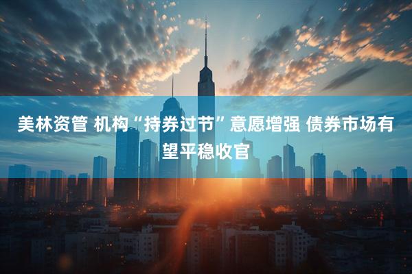 美林资管 机构“持券过节”意愿增强 债券市场有望平稳收官