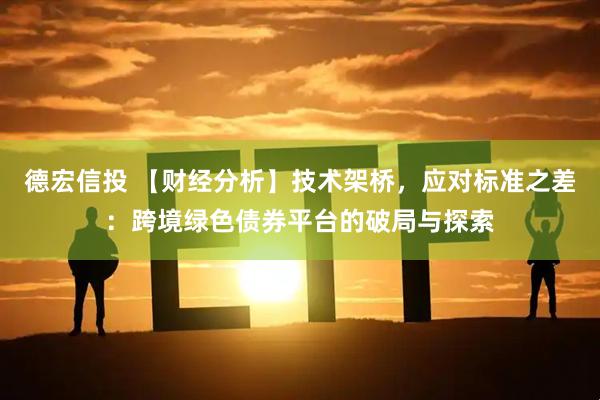 德宏信投 【财经分析】技术架桥，应对标准之差：跨境绿色债券平台的破局与探索