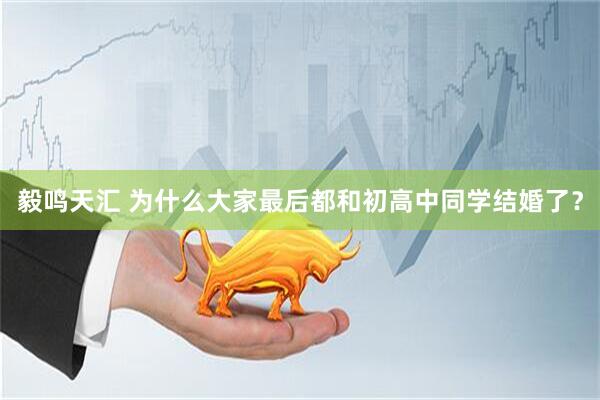 毅鸣天汇 为什么大家最后都和初高中同学结婚了？
