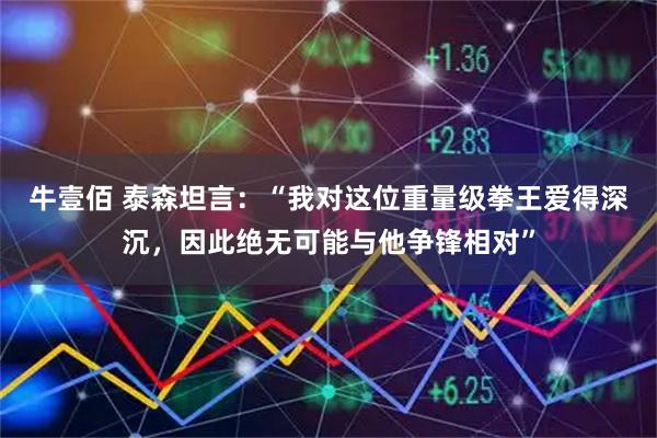 牛壹佰 泰森坦言：“我对这位重量级拳王爱得深沉，因此绝无可能与他争锋相对”