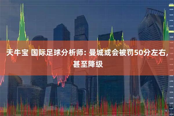 天牛宝 国际足球分析师: 曼城或会被罚50分左右, 甚至降级