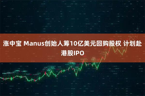 涨中宝 Manus创始人筹10亿美元回购股权 计划赴港股IPO