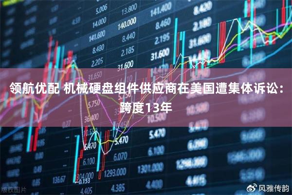 领航优配 机械硬盘组件供应商在美国遭集体诉讼：跨度13年