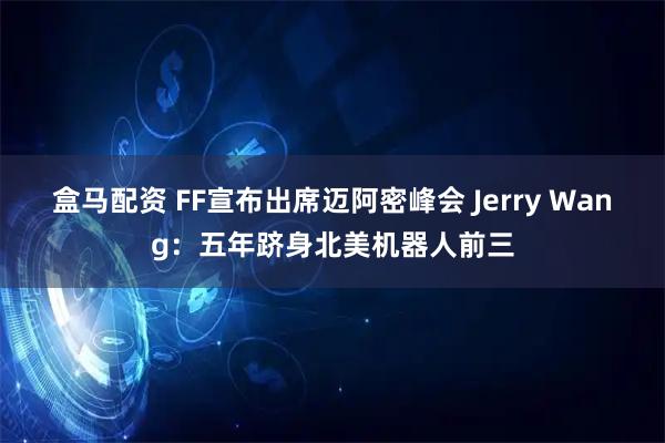 盒马配资 FF宣布出席迈阿密峰会 Jerry Wang：五年跻身北美机器人前三