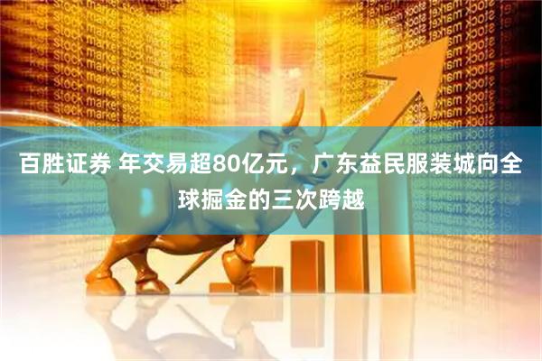 百胜证券 年交易超80亿元，广东益民服装城向全球掘金的三次跨越