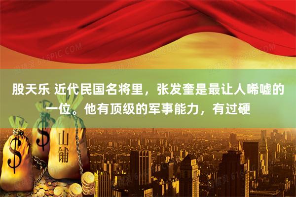 股天乐 近代民国名将里，张发奎是最让人唏嘘的一位。他有顶级的军事能力，有过硬