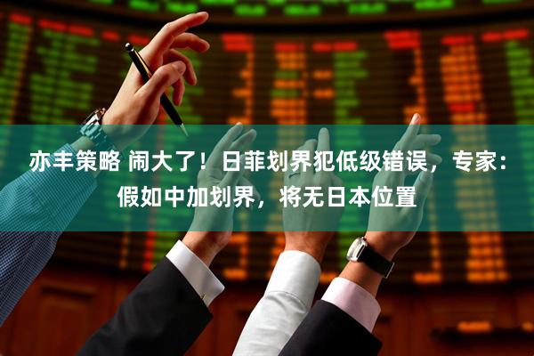 亦丰策略 闹大了！日菲划界犯低级错误，专家：假如中加划界，将无日本位置