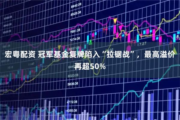 宏粤配资 冠军基金复牌陷入“拉锯战”,最高溢价再超50%
