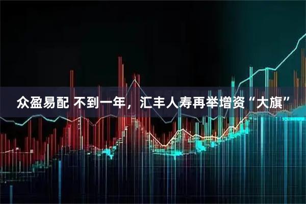众盈易配 不到一年，汇丰人寿再举增资“大旗”