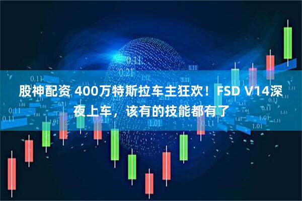 股神配资 400万特斯拉车主狂欢！FSD V14深夜上车，该有的技能都有了