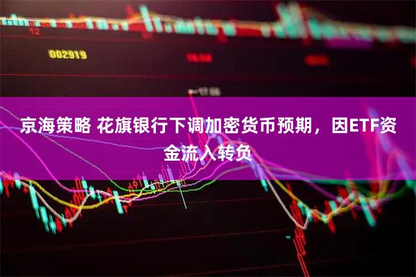 京海策略 花旗银行下调加密货币预期，因ETF资金流入转负