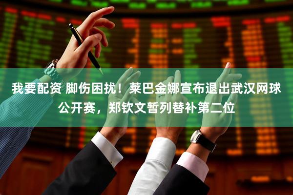 我要配资 脚伤困扰！莱巴金娜宣布退出武汉网球公开赛，郑钦文暂列替补第二位