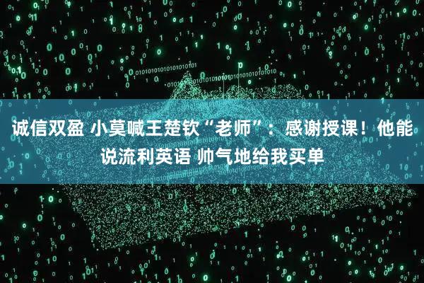 诚信双盈 小莫喊王楚钦“老师”：感谢授课！他能说流利英语 帅气地给我买单