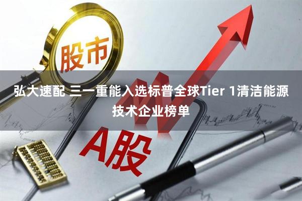 弘大速配 三一重能入选标普全球Tier 1清洁能源技术企业榜单