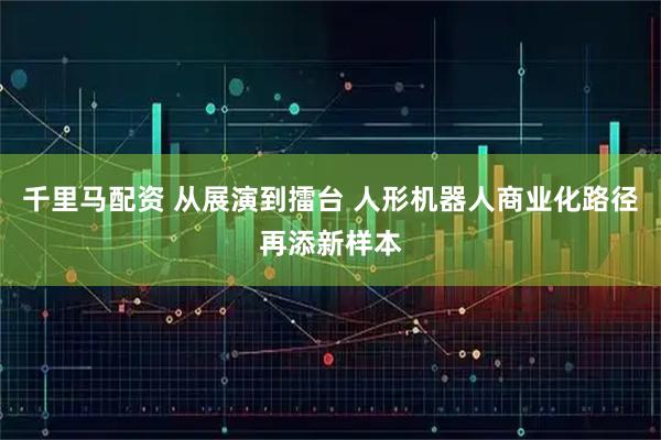 千里马配资 从展演到擂台 人形机器人商业化路径再添新样本