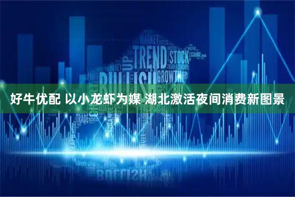 好牛优配 以小龙虾为媒 湖北激活夜间消费新图景