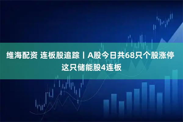 维海配资 连板股追踪丨A股今日共68只个股涨停 这只储能股4连板