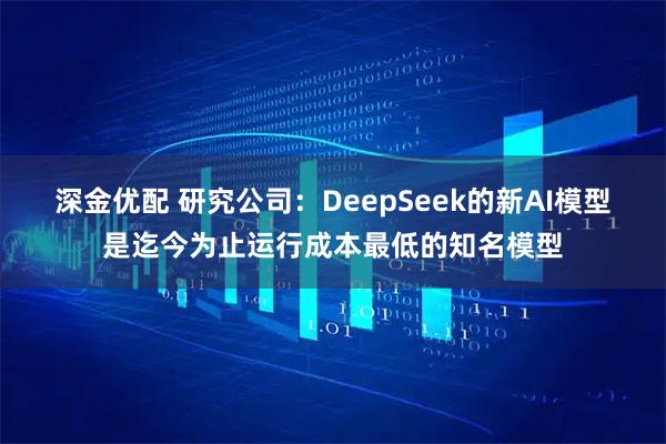 深金优配 研究公司：DeepSeek的新AI模型是迄今为止运行成本最低的知名模型
