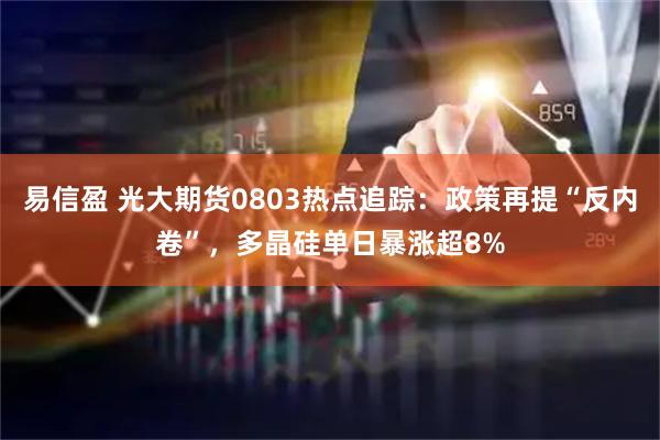 易信盈 光大期货0803热点追踪：政策再提“反内卷”，多晶硅单日暴涨超8%