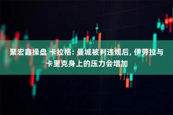 聚宏鑫操盘 卡拉格: 曼城被判违规后, 伊劳拉与卡里克身上的压力会增加