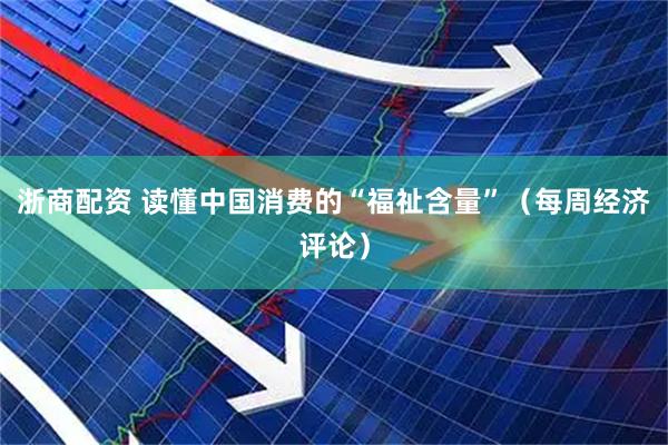 浙商配资 读懂中国消费的“福祉含量”（每周经济评论）