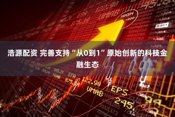 浩源配资 完善支持“从0到1”原始创新的科技金融生态